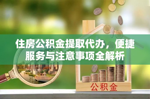延寿住房公积金提取代办，便捷服务与注意事项全解析