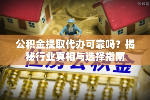 延寿公积金提取代办可靠吗？揭秘行业真相与选择指南