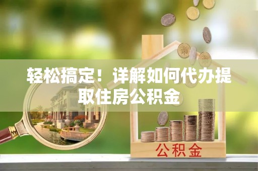 延寿轻松搞定！详解如何代办提取住房公积金
