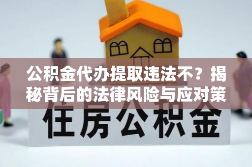 延寿公积金代办提取违法不？揭秘背后的法律风险与应对策略