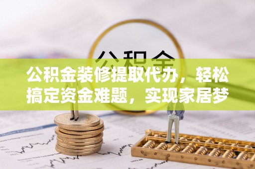 延寿公积金装修提取代办，轻松搞定资金难题，实现家居梦想