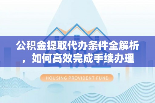延寿公积金提取代办条件全解析，如何高效完成手续办理