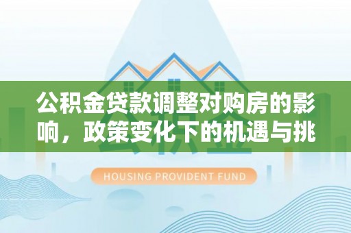 延寿公积金贷款调整对购房的影响，政策变化下的机遇与挑战