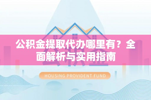 延寿公积金提取代办哪里有？全面解析与实用指南