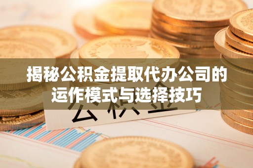 延寿揭秘公积金提取代办公司的运作模式与选择技巧