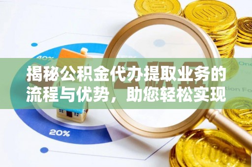 延寿揭秘公积金代办提取业务的流程与优势，助您轻松实现资金利用最大化