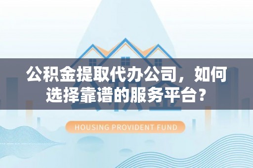 延寿公积金提取代办公司，如何选择靠谱的服务平台？