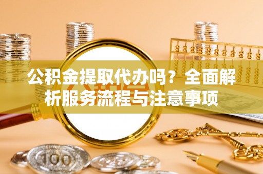 延寿公积金提取代办吗？全面解析服务流程与注意事项