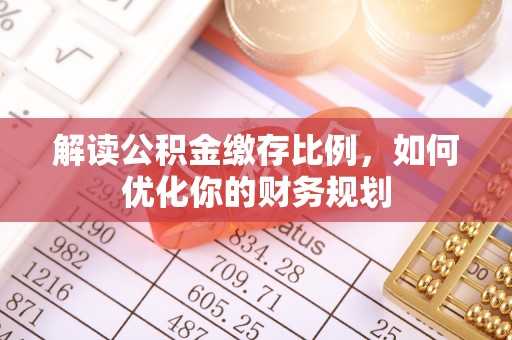延寿解读公积金缴存比例，如何优化你的财务规划
