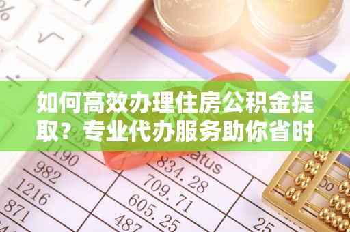 延寿如何高效办理住房公积金提取？专业代办服务助你省时省力