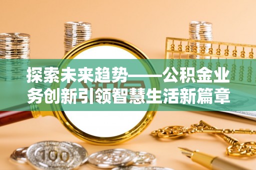 延寿探索未来趋势——公积金业务创新引领智慧生活新篇章