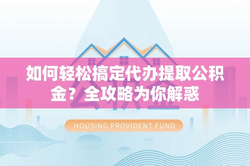延寿如何轻松搞定代办提取公积金？全攻略为你解惑