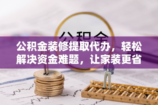 延寿公积金装修提取代办，轻松解决资金难题，让家装更省心