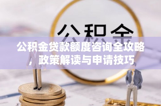 延寿公积金贷款额度咨询全攻略，政策解读与申请技巧
