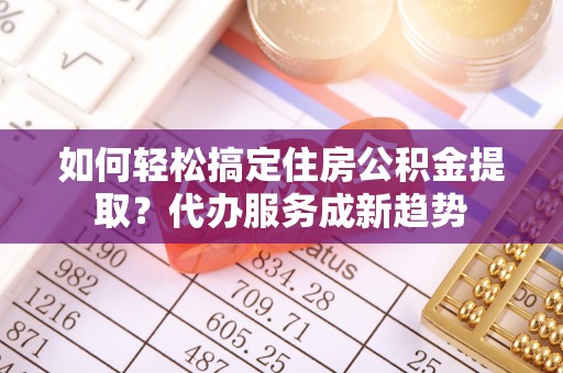 延寿如何轻松搞定住房公积金提取？代办服务成新趋势