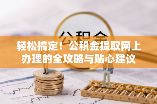 延寿轻松搞定！公积金提取网上办理的全攻略与贴心建议