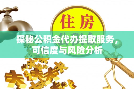延寿探秘公积金代办提取服务，可信度与风险分析