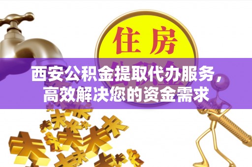 延寿西安公积金提取代办服务，高效解决您的资金需求