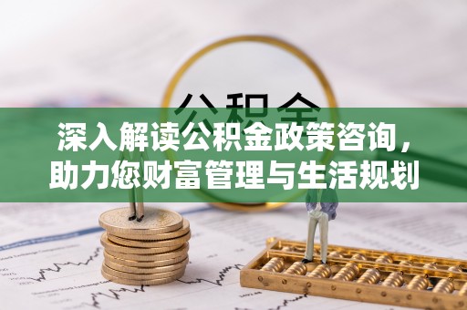 延寿深入解读公积金政策咨询，助力您财富管理与生活规划