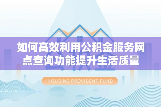 延寿如何高效利用公积金服务网点查询功能提升生活质量