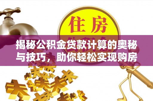 延寿揭秘公积金贷款计算的奥秘与技巧，助你轻松实现购房梦想