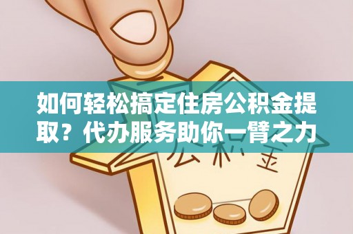 延寿如何轻松搞定住房公积金提取？代办服务助你一臂之力