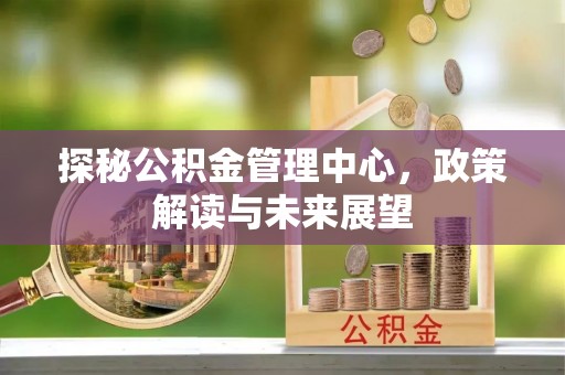 延寿探秘公积金管理中心，政策解读与未来展望