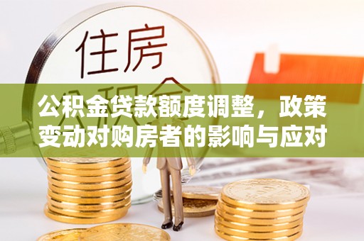 延寿公积金贷款额度调整，政策变动对购房者的影响与应对策略