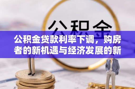 延寿公积金贷款利率下调，购房者的新机遇与经济发展的新动力