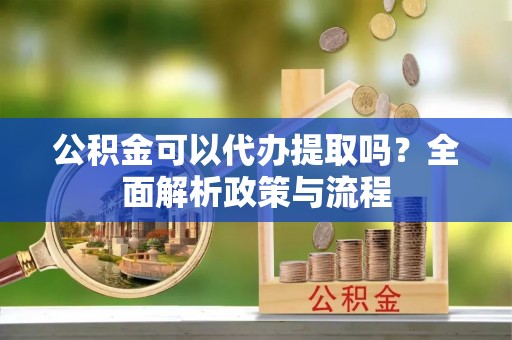 延寿公积金可以代办提取吗？全面解析政策与流程
