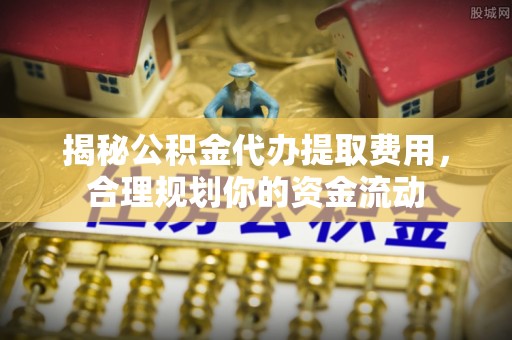 延寿揭秘公积金代办提取费用，合理规划你的资金流动