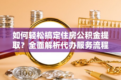 延寿如何轻松搞定住房公积金提取？全面解析代办服务流程与优势