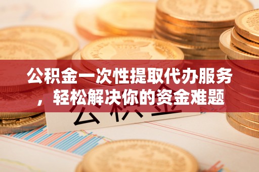 延寿公积金一次性提取代办服务，轻松解决你的资金难题