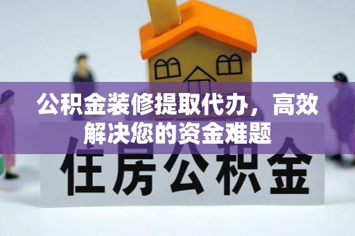 延寿公积金装修提取代办，高效解决您的资金难题