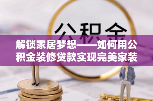 延寿解锁家居梦想——如何用公积金装修贷款实现完美家装