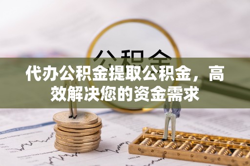 延寿代办公积金提取公积金，高效解决您的资金需求