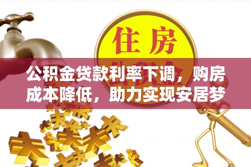 延寿公积金贷款利率下调，购房成本降低，助力实现安居梦想
