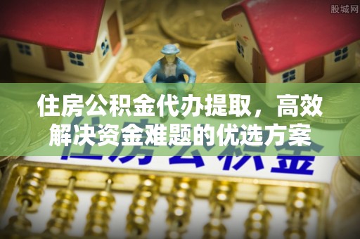 延寿住房公积金代办提取，高效解决资金难题的优选方案