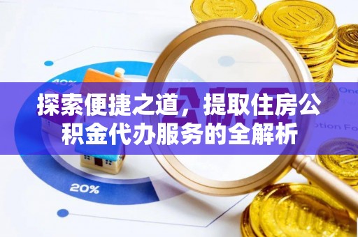 延寿探索便捷之道，提取住房公积金代办服务的全解析