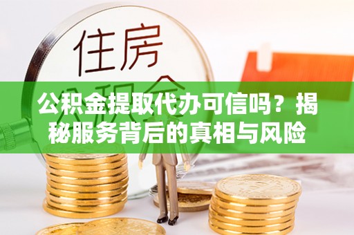 延寿公积金提取代办可信吗？揭秘服务背后的真相与风险