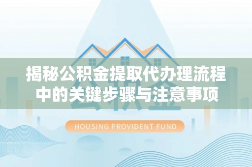 延寿揭秘公积金提取代办理流程中的关键步骤与注意事项