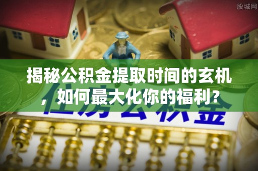 延寿揭秘公积金提取时间的玄机，如何最大化你的福利？