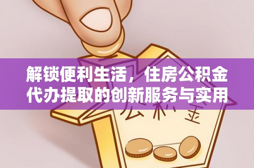 延寿解锁便利生活，住房公积金代办提取的创新服务与实用指南