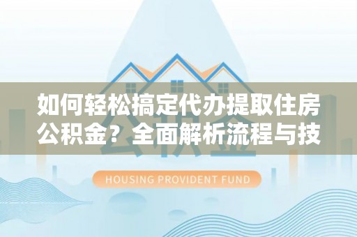 延寿如何轻松搞定代办提取住房公积金？全面解析流程与技巧