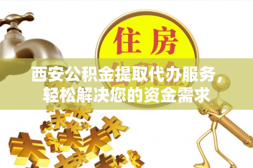 延寿西安公积金提取代办服务，轻松解决您的资金需求