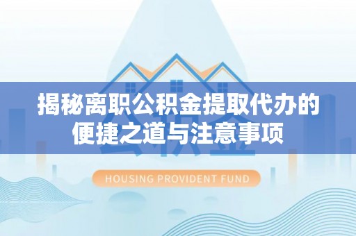 延寿揭秘离职公积金提取代办的便捷之道与注意事项