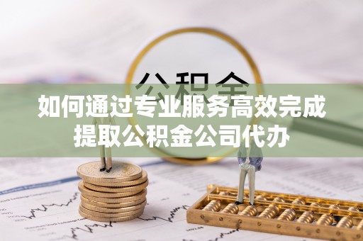 延寿如何通过专业服务高效完成提取公积金公司代办