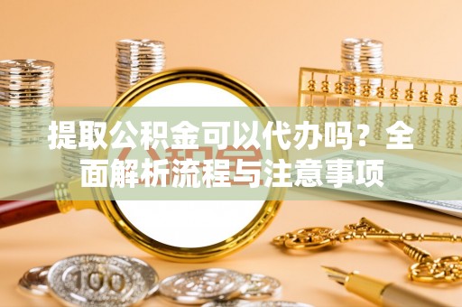 延寿提取公积金可以代办吗？全面解析流程与注意事项
