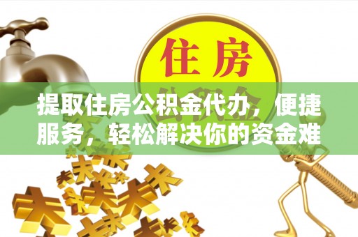 延寿提取住房公积金代办，便捷服务，轻松解决你的资金难题