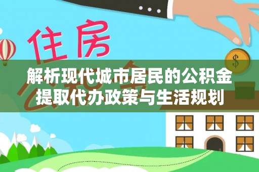 延寿解析现代城市居民的公积金提取代办政策与生活规划